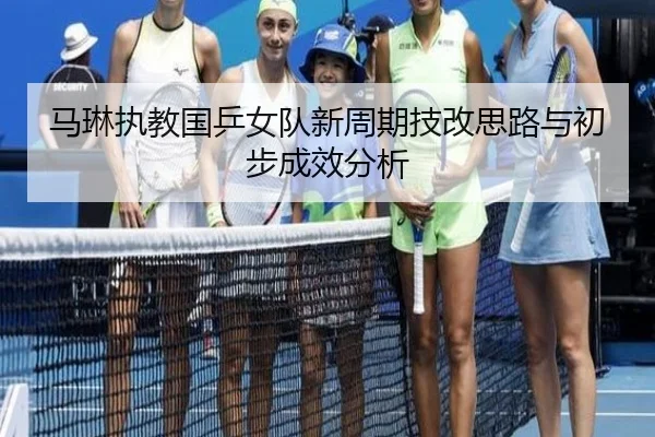 马琳执教国乒女队新周期技改思路与初步成效分析
