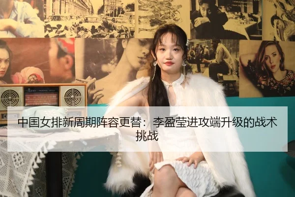 中国女排新周期阵容更替：李盈莹进攻端升级的战术挑战