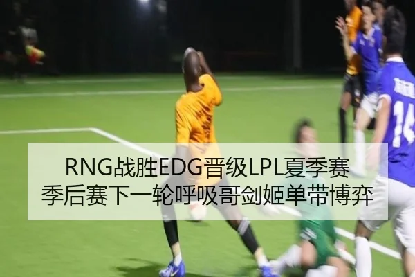 RNG战胜EDG晋级LPL夏季赛季后赛下一轮呼吸哥剑姬单带博弈
